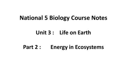 National 5 Biology Course Notes Unit 3 : Life on Earth Part 2 : Energy in Ecosystems.