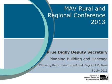 MAV Rural and Regional Conference 2013 Prue Digby Deputy Secretary Planning Building and Heritage Planning Reform and Rural and Regional Victoria 5 July.