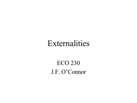 Externalities ECO 230 J.F. O’Connor. Topics Nature of externalities Why do externalities cause market failure Private solutions to an externality problem.