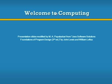 Welcome to Computing Presentation slides modified by M. A. Papalaskari from “Java Software Solutions Foundations of Program Design (3 rd ed.)” by John.