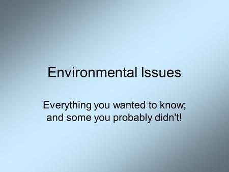 Environmental Issues Everything you wanted to know; and some you probably didn't!