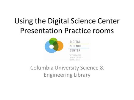 Using the Digital Science Center Presentation Practice rooms Columbia University Science & Engineering Library.