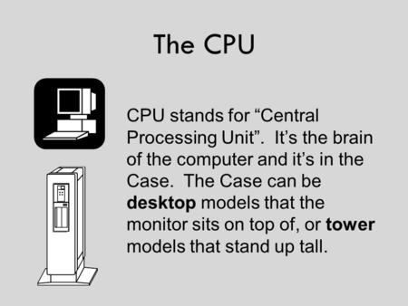 The CPU CPU stands for “Central Processing Unit”. It’s the brain of the computer and it’s in the Case. The Case can be desktop models that the monitor.