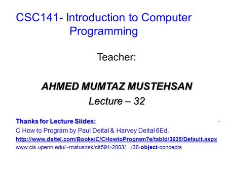 CSC141- Introduction to Computer Programming Teacher: AHMED MUMTAZ MUSTEHSAN Lecture – 32 Thanks for Lecture Slides: C How to Program by Paul Deital &