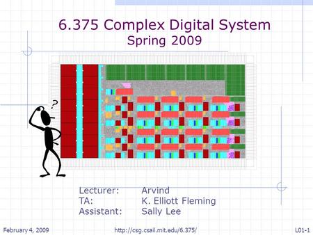 February 4, 2009http://csg.csail.mit.edu/6.375/L01-1 6.375 Complex Digital System Spring 2009 Lecturer:Arvind TA: K. Elliott Fleming Assistant: Sally Lee.