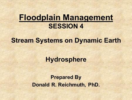 Floodplain Management SESSION 4 Stream Systems on Dynamic Earth Hydrosphere Prepared By Donald R. Reichmuth, PhD.