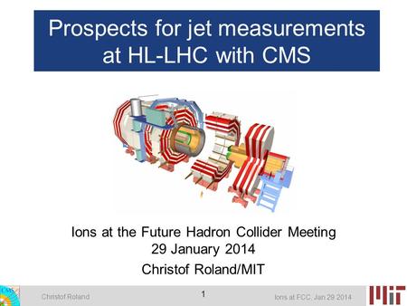 Christof Roland Ions at FCC, Jan 29 2014 1 Prospects for jet measurements at HL-LHC with CMS Ions at the Future Hadron Collider Meeting 29 January 2014.