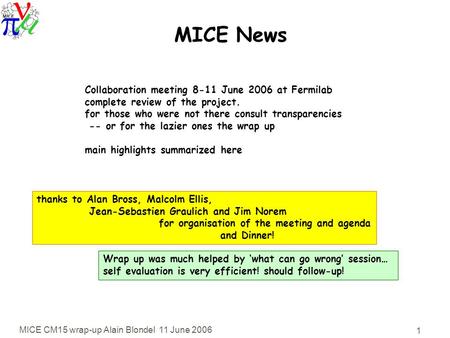 MICE CM15 wrap-up Alain Blondel 11 June 2006 1 MICE News Collaboration meeting 8-11 June 2006 at Fermilab complete review of the project. for those who.
