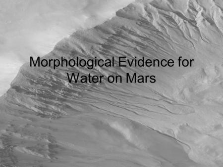 Morphological Evidence for Water on Mars. Overview Pictorial comparison of features on Earth and Mars Gullies Alluvial fans Sedimentary layers Crossbedding.