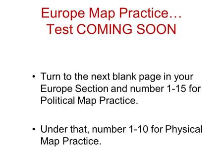 Europe Map Practice… Test COMING SOON Turn to the next blank page in your Europe Section and number 1-15 for Political Map Practice. Under that, number.