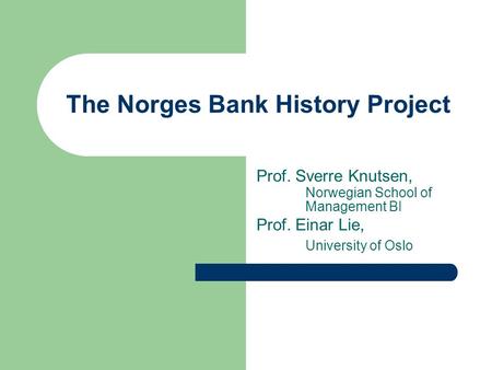 The Norges Bank History Project Prof. Sverre Knutsen, Norwegian School of Management BI Prof. Einar Lie, University of Oslo.
