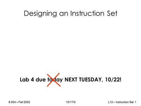 6.004 – Fall 200210/17/0L12 – Instruction Set 1 Designing an Instruction Set Lab 4 due today NEXT TUESDAY, 10/22!