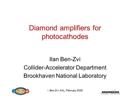I. Ben-Zvi, ANL, February 2006 Diamond amplifiers for photocathodes Ilan Ben-Zvi Collider-Accelerator Department Brookhaven National Laboratory.