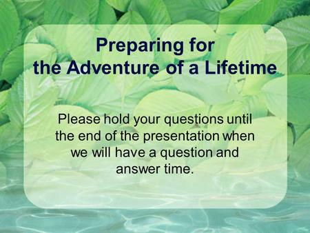 Preparing for the Adventure of a Lifetime Please hold your questions until the end of the presentation when we will have a question and answer time.