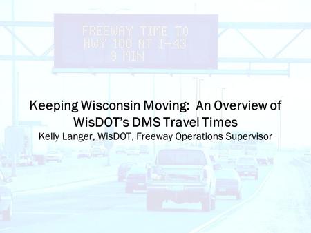 Keeping Wisconsin Moving: An Overview of WisDOT’s DMS Travel Times Kelly Langer, WisDOT, Freeway Operations Supervisor.