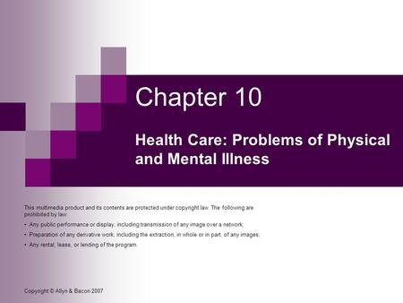 Copyright © Allyn & Bacon 2007 Chapter 10 Health Care: Problems of Physical and Mental Illness This multimedia product and its contents are protected under.