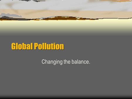 Global Pollution Changing the balance.. Outline  Acid Rain “The AIDS of the forest.” Death to lakes.  Stratospheric Ozone Depletion The ozone layer.