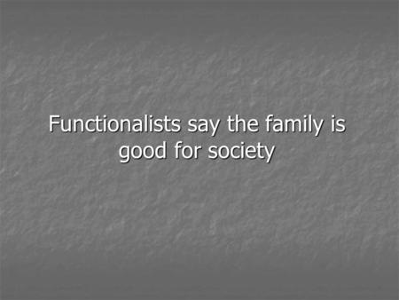 Functionalists say the family is good for society.