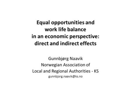 Equal opportunities and work life balance in an economic perspective: direct and indirect effects Gunnbjørg Naavik Norwegian Association of Local and Regional.