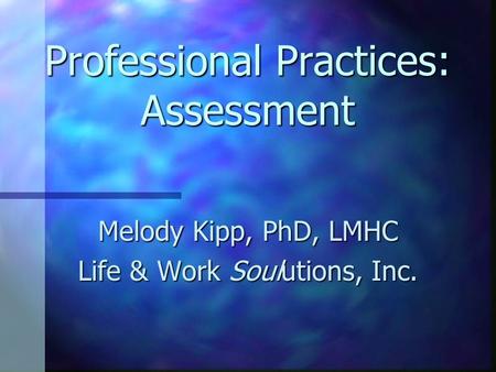 Professional Practices: Assessment Melody Kipp, PhD, LMHC Life & Work Soulutions, Inc.