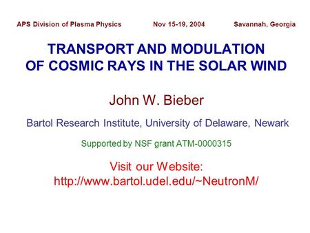 APS Division of Plasma Physics Nov 15-19, 2004 Savannah, Georgia TRANSPORT AND MODULATION OF COSMIC RAYS IN THE SOLAR WIND John W. Bieber Bartol Research.