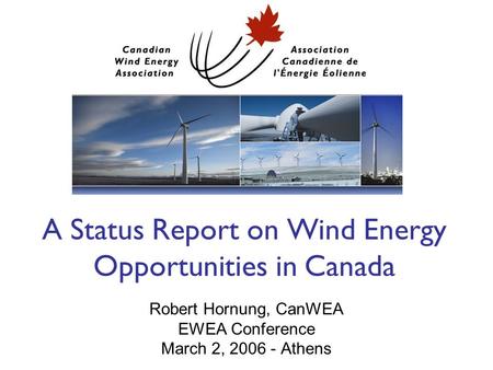 A Status Report on Wind Energy Opportunities in Canada Robert Hornung, CanWEA EWEA Conference March 2, 2006 - Athens.
