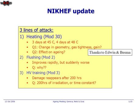 13 Oct 2006Ageing Meeting Geneva, Niels & Gras1/15 NIKHEF update 3 lines of attack: 1)Heating (Mod 30) 3 days at 45 C, 4 days at 48 C Q1: Change in geometry,