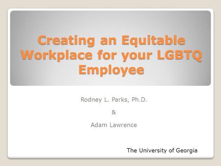 Creating an Equitable Workplace for your LGBTQ Employee Rodney L. Parks, Ph.D. & Adam Lawrence The University of Georgia.