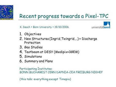 Recent progress towards a Pixel-TPC 1. Objectives 2. New Structures (Ingrid,Twingrid,…) + Discharge Protection 3. Gas Studies 4. Testbeam at DESY (Medipix+3GEM)
