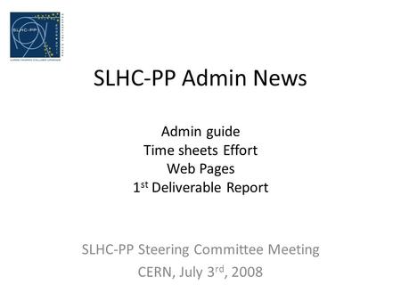 SLHC-PP Admin News Admin guide Time sheets Effort Web Pages 1 st Deliverable Report SLHC-PP Steering Committee Meeting CERN, July 3 rd, 2008.