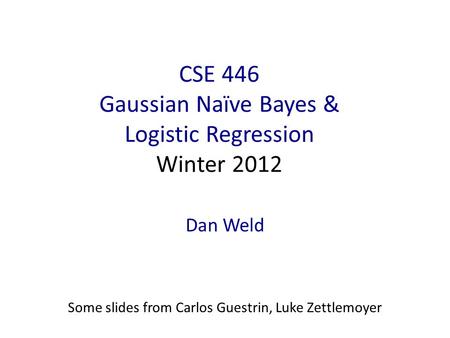 CSE 446 Gaussian Naïve Bayes & Logistic Regression Winter 2012
