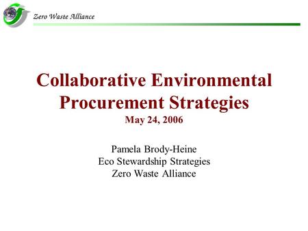 Collaborative Environmental Procurement Strategies May 24, 2006 Pamela Brody-Heine Eco Stewardship Strategies Zero Waste Alliance.