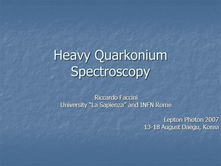 Heavy Quarkonium Spectroscopy Riccardo Faccini University “La Sapienza” and INFN Rome Lepton Photon 2007 13-18 August Daegu, Korea.
