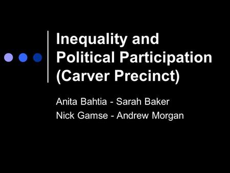 Inequality and Political Participation (Carver Precinct) Anita Bahtia - Sarah Baker Nick Gamse - Andrew Morgan.