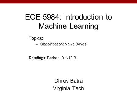 ECE 5984: Introduction to Machine Learning Dhruv Batra Virginia Tech Topics: –Classification: Naïve Bayes Readings: Barber 10.1-10.3.