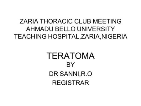 ZARIA THORACIC CLUB MEETING AHMADU BELLO UNIVERSITY TEACHING HOSPITAL,ZARIA,NIGERIA TERATOMA BY DR SANNI,R.O REGISTRAR.