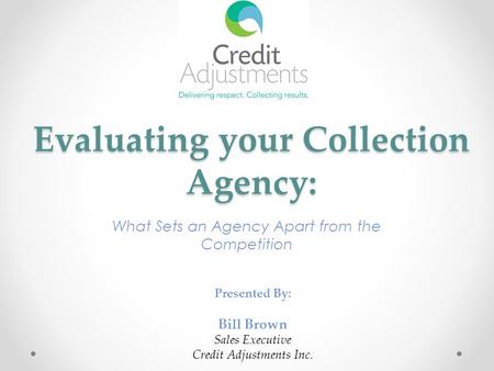 Evaluating your Collection Agency: What Sets an Agency Apart from the Competition Presented By: Bill Brown Sales Executive Credit Adjustments Inc.