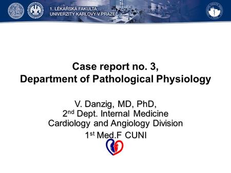 Case report no. 3, Department of Pathological Physiology V. Danzig, MD, PhD, 2 nd Dept. Internal Medicine Cardiology and Angiology Division 1 st Med.F.