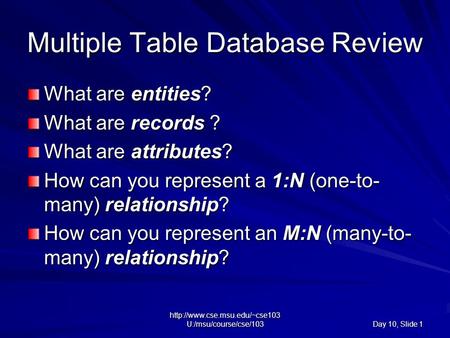 U:/msu/course/cse/103 Day 10, Slide 1 Multiple Table Database Review What are entities? What are records ? What are attributes?