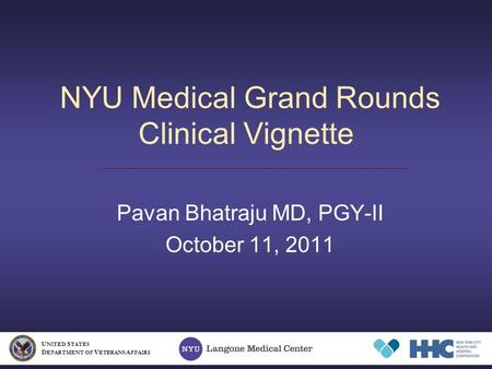 NYU Medical Grand Rounds Clinical Vignette Pavan Bhatraju MD, PGY-II October 11, 2011 U NITED S TATES D EPARTMENT OF V ETERANS A FFAIRS.