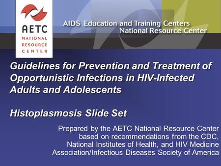 Guidelines for Prevention and Treatment of Opportunistic Infections in HIV-Infected Adults and Adolescents Histoplasmosis Slide Set Prepared by the AETC.