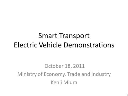 Smart Transport Electric Vehicle Demonstrations October 18, 2011 Ministry of Economy, Trade and Industry Kenji Miura 1.