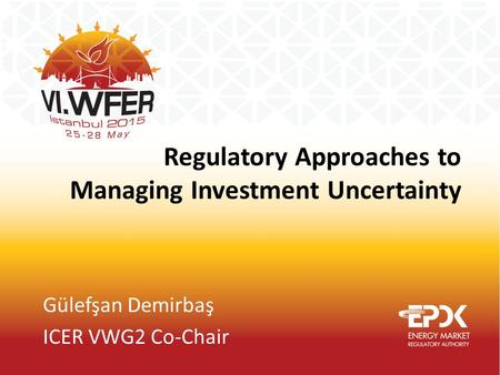 Regulatory Approaches to Managing Investment Uncertainty Gülefşan Demirbaş ICER VWG2 Co-Chair.