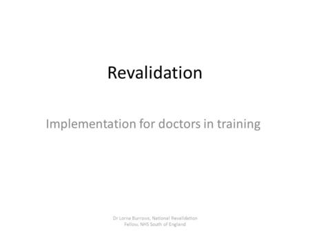 Revalidation Implementation for doctors in training Dr Lorna Burrows, National Revalidation Fellow, NHS South of England.