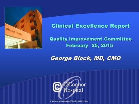 A Member of Daughters of Charity Health System Clinical Excellence Report Quality Improvement Committee February 25, 2015 George Block, MD, CMO Clinical.