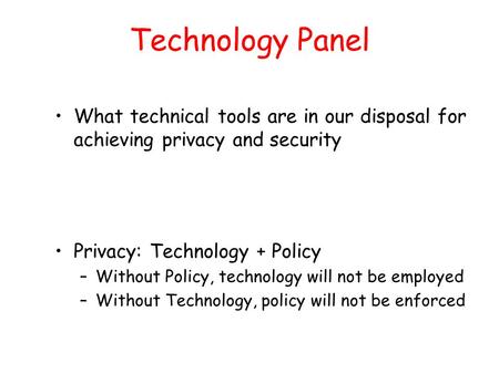 Technology Panel What technical tools are in our disposal for achieving privacy and security Privacy: Technology + Policy –Without Policy, technology will.