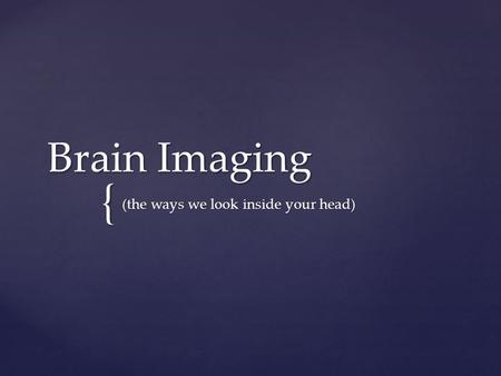 { Brain Imaging (the ways we look inside your head)