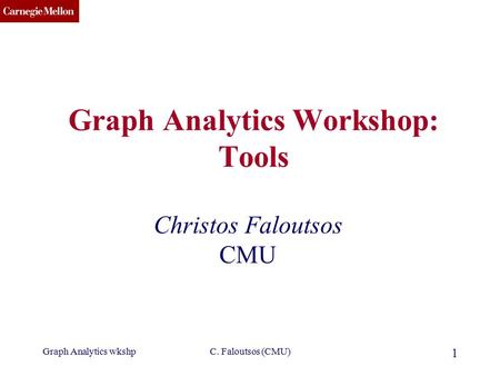 CMU SCS Graph Analytics wkshpC. Faloutsos (CMU) 1 Graph Analytics Workshop: Tools Christos Faloutsos CMU.
