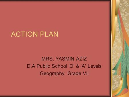 ACTION PLAN MRS. YASMIN AZIZ D.A Public School ‘O’ & ‘A’ Levels Geography, Grade VII.