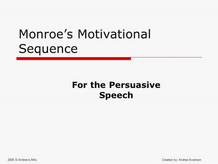 Monroe’s Motivational Sequence 2006 © Andree’s AtticCreated by: Andree Swanson For the Persuasive Speech.
